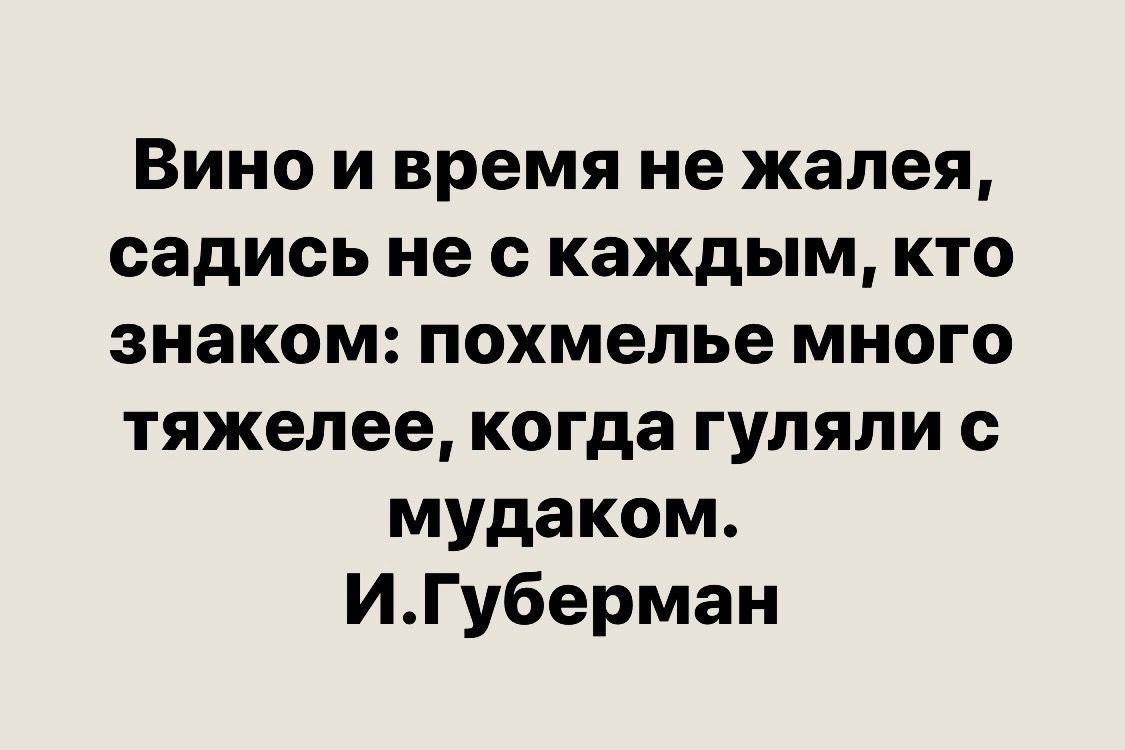 Вино и время не жалея садись не с каждым кто знаком похмелье много тяжелее когда гуляли с мудаком ИГуберман