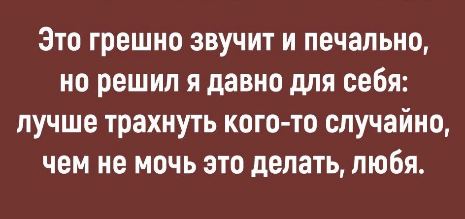 Это грешно звучит и печально но решил я давно для себя лучше трахнуть кого то случайно чем не мочь это делать любя