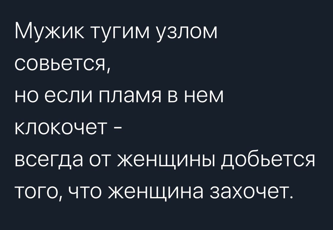 Мужик тугим узлом совьется но если племя в нем клокочет всегда от женщины добьется того что женщина захочет