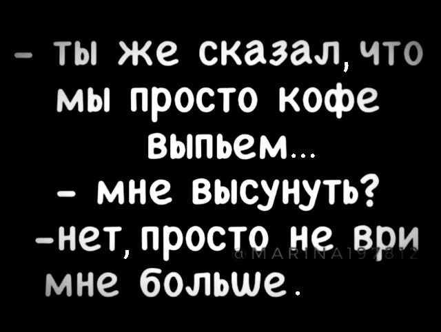 ты же сказалчто мы просто кофе выпьем мне высунуть нет просто не В мне больше