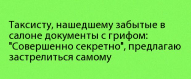 Таксисту нашедшему забытые в салоне документы с грифом Совершенно секретно предлагаю застрелиться самому