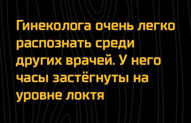Гинеколога Очень легко распознаТь среди других врачей У него часы застёгнуты на уровне локтя