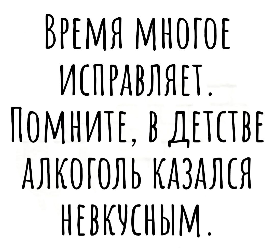 ВРЕМЯ МНОГОЕ ИСПРАВЛЯП ПОМНИМ ВДППВЕ АЛКОГОЛЬ КАЗАЛСЯ НЕВКЧСНЫМ