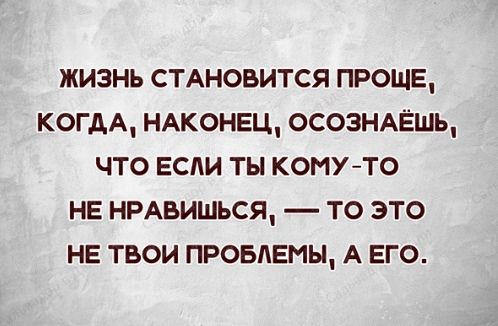 ЖИЗНЬ СТАНОВИТСЯ ПРОЩЕ КОГДА НАКОНЕЦ ОСОЗНАЁШЬ ЧТО ЕСЛИ ТЬ КОМУТО НЕ НРАВИШЬСЯ ТО ЭТО НЕ ТВОИ ПРОБЛЕМЫ А ЕГО