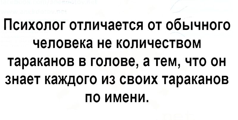 Психолог отличается от обычного человека не количеством тараканов в голове а тем что он знает каждого из своих тараканов по имени