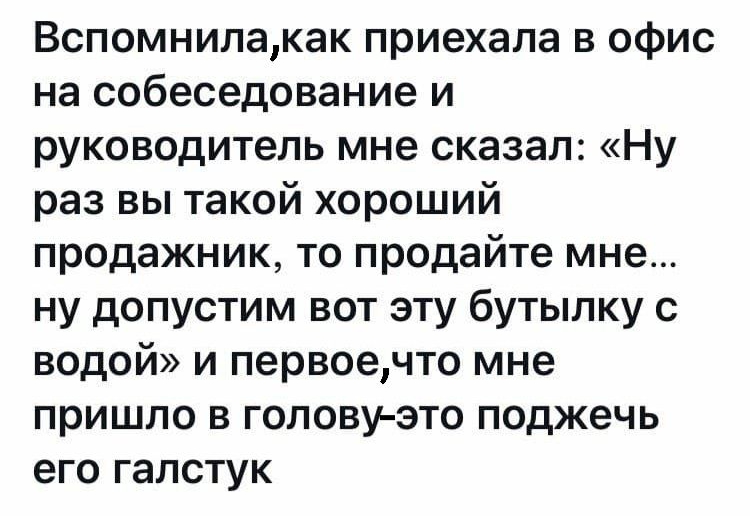 Вспомнилакак приехала в офис на собеседование и руководитель мне сказал Ну раз вы такой хороший продажник то продайте мне ну допустим вот эту бутылку с водой и первоечто мне пришло в голову это поджечь его галстук