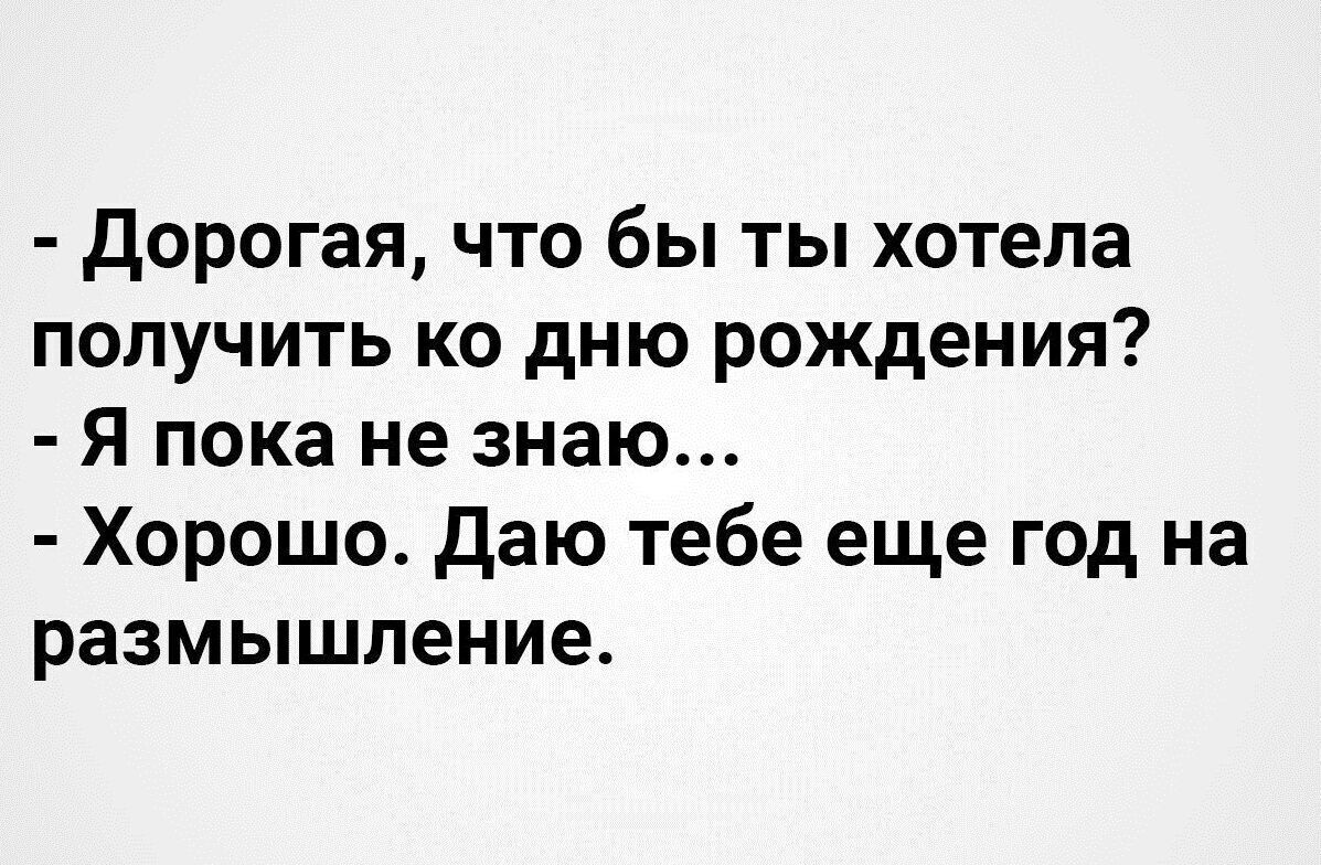 Дорогая что бы ты хотела получить ко дню рождения Я пока не знаю Хорошо Даю тебе еще год на размышление