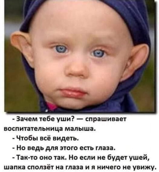 Зачем тебе уши спрашивает воспитательница малыша Чтобы всё видеть Но ведь для этого есть глаза Так то оно так Но если не будет ушей шапка сползёт на глаза и я ничего не увижу