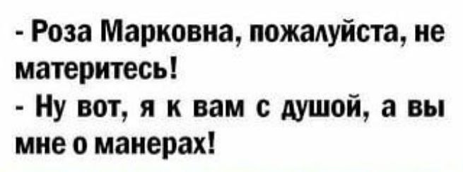 Роза Марковна пожадуйста не материтесь Ну вот я к вам с душой а вы мне о манерах
