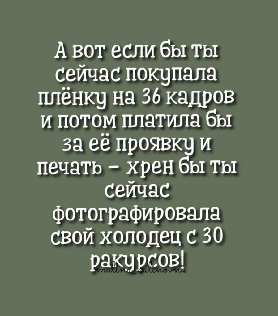 А вот если бы ты сейчас покупала плёнку на 36 кадров и потом платила бы за её прояв и печать хрен ы ты сейчас фотографировала свой холодец ЗО ракурсов