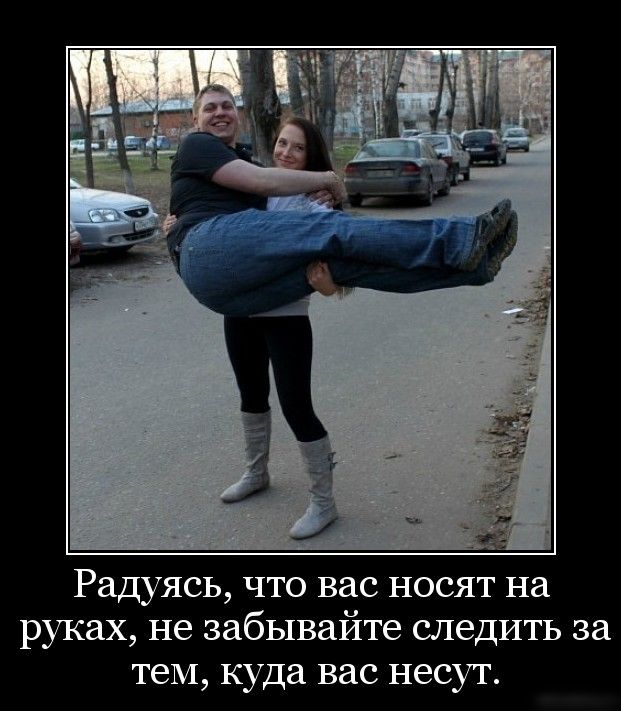 Радуясь что вас носят на руках не забывайте следить за тем куда вас несут