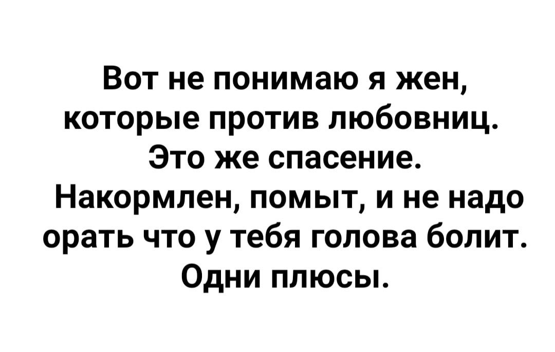 Вот не понимаю я жен которые против любовниц Это же спасение Накормлен помыт и не надо орать что у тебя голова болит Одни плюсы