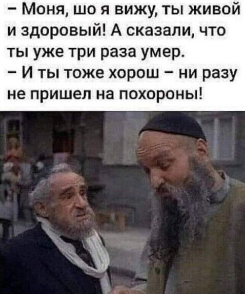 Моня що я вижу ты живой и здоровый А сказали что ты уже три раза умер И ты тоже хорош ни разу не пришел на похороны