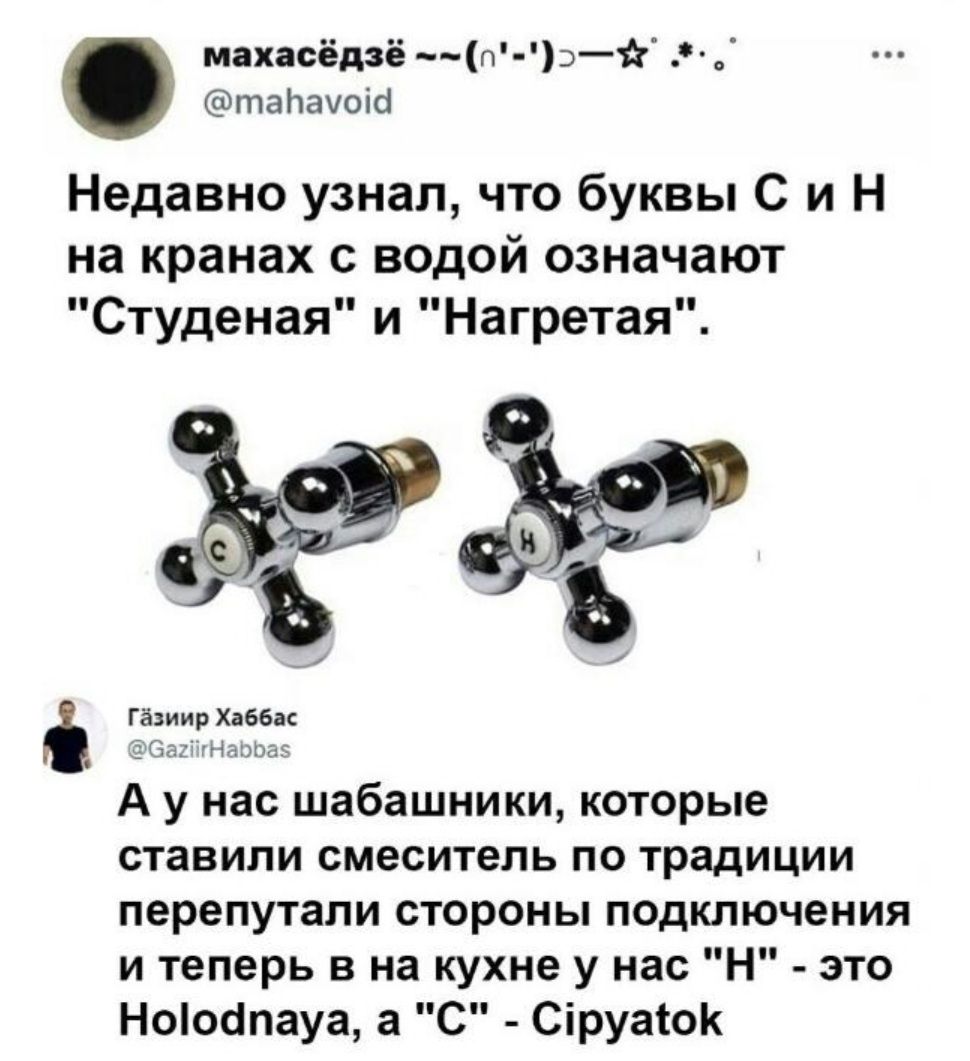 махасёдзё п э таЬачоіб Недавно узнал что буквы С и Н на кранах с водой означают Студеная и Нагретая ъ _ Гёзиир Хаббас ЁБадгНеппас А у нас шабашники которые ставили смеситель по традиции перепутали стороны подключения и теперь в на кухне у нас Н это Ноіоапауа а С Сіруаіок