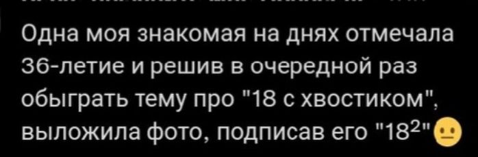 Одна моя знакомая на днях отмечала Зб летие и решив в очередной раз обыграть тему про 18 с хвостиком выложила фото подписав его 182