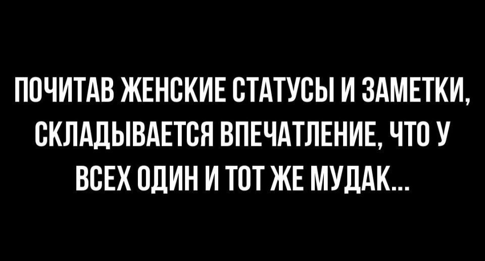 ПОЧИТАВ ЖЕНСКИЕ СТАТУСЫ И ЗАМЕТКИ СКЛАДЫВАЕТВЯ ВПЕЧАТЛЕНИЕ ЧТО У ВСЕХ ОДИН И ТОТ ЖЕ МУДАК