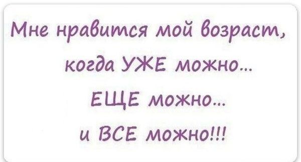 Мне нравится мой возраст когда УЖЕ можно ЕЩЕ можно и ВСЕ можно
