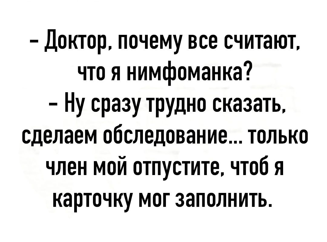 Доктор почему все считают что я нимфоманка Ну сразу трудно сказать сделаем обследование только член мой отпустите чтоб я карточку мог заполнить