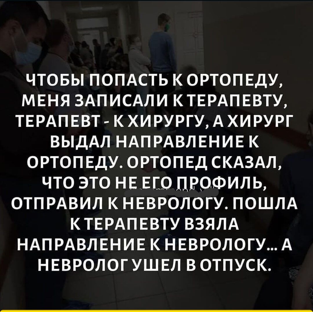 ЧТОБЫ ПОПАСТЬ К ОРТОПЕДУ МЕНЯ ЗАПИСАЛИ КТЕРАПЕВТУ ТЕРАПЕВТ КХИРУРГУАХИРУРГ ВЫДАЛ НАПРАВЛЕНИЕ К ОРТОПЕДУ ОРТОПЕД СКАЗАЛ ЧТО ЭТО НЕЕЕО ПРОФИЛЬ ОТП РАВИЛ К НЕВРОЛОГУ ПОШЛА КТЕРАПЕВТУ ВЗЯЛА НАПРАВЛЕНИЕ К НЕВРОЛОГУ А НЕВРОЛОГ УШЕЛ ВОТПУСК