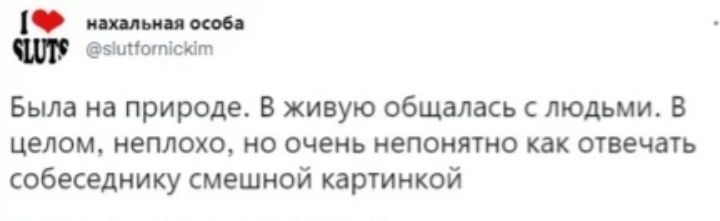 ищя сия особа 5іптотіс Ют Была на природе В живую общалась с людьми В целом неплохо но очень непонятно как отвечать собеседнику смешной картинкой