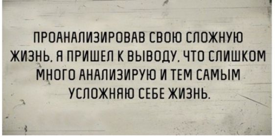 ПРОАНАПИЗИРОВАВ СВОЮ ЛОЖНУЮ ЖИЗНЬ Н ПРИШЕЛ К ВЫВОЦУ ЧТО СЛИШКОМ МНОГО АНАПИЗИРУЮ И ТЕМ САМЫМ УСПОЖННЮ СЕБЕ ЖИЗНЬ