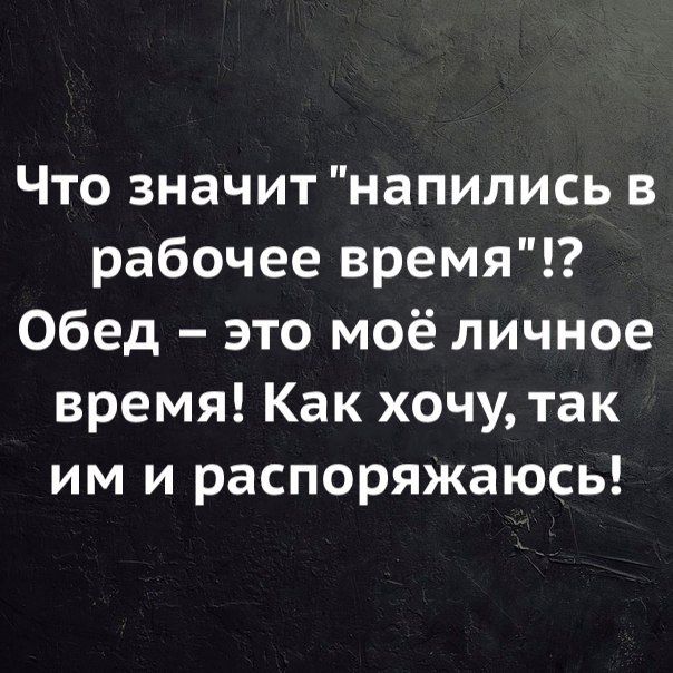 Что значит напились в рабочее время Обед это моё личное время Как хочу так им и распоряжаюсь