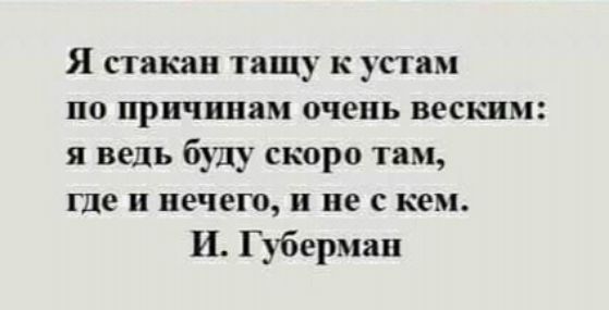 Я стакан тащу к устам по причинам очень веским я ведь буду скоро тям где и нечего и не с кем И Г убермац