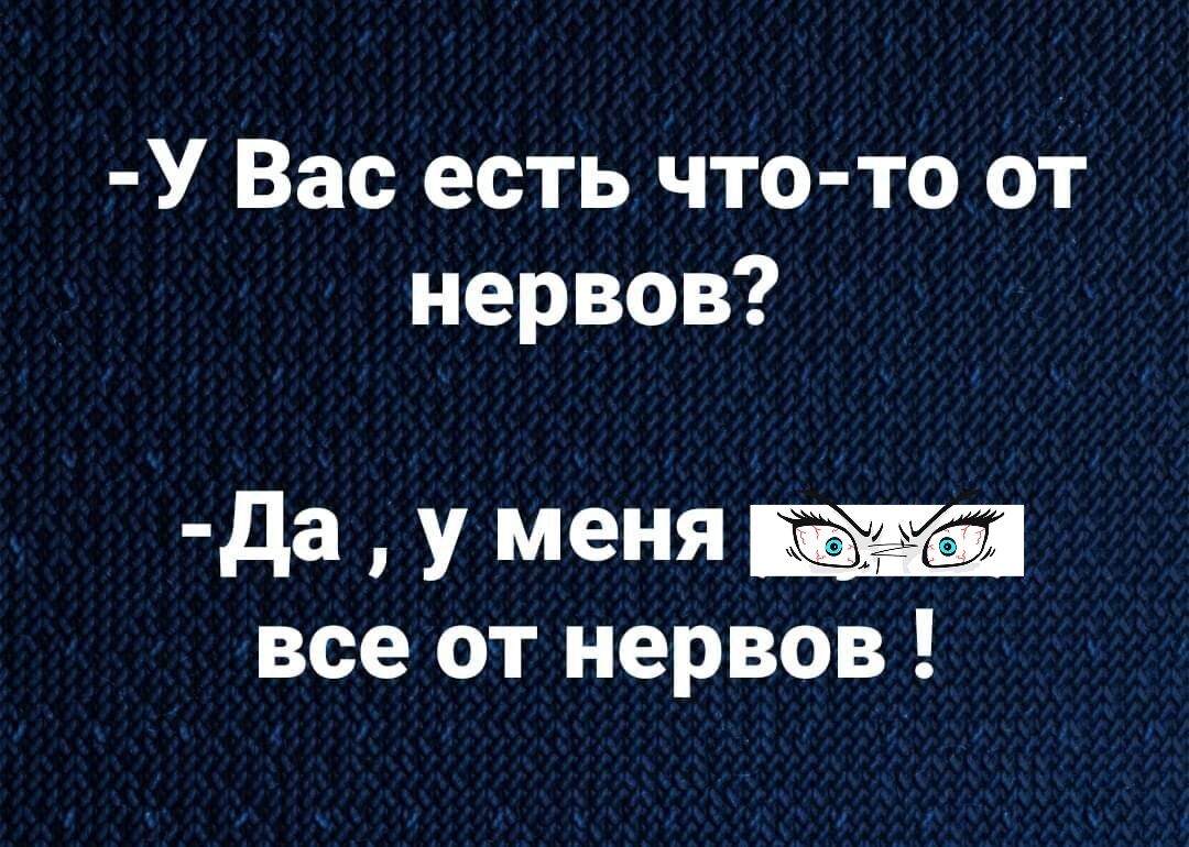 У Вас есть что то от нервов Да у меня все от нервов