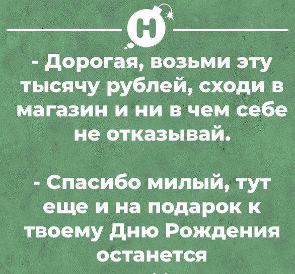 дорогая возьми эту тысячу рублей сходи в магазин и ни в чем себе не отказывай Спасибо милый тут еще и на подарок к твоему дню Рождения останется