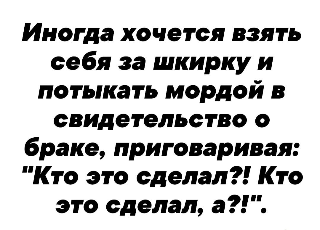 Иногда хочется взять себя за шкирку и потыкать мордой в свидетельство о браке приговаривая Кто это сделал Кто это сделал а