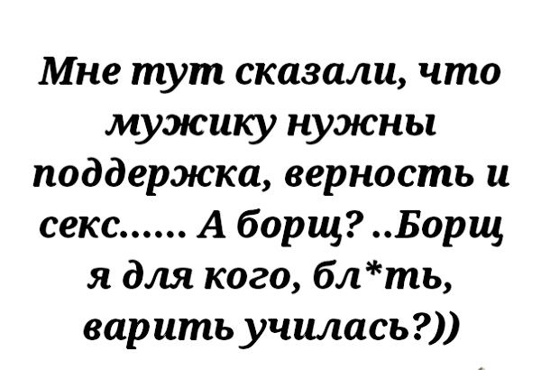 Мне тут сказали что мужику нужны поддержка верность и секс А борщ Борщ я для кого бл ть варить училась