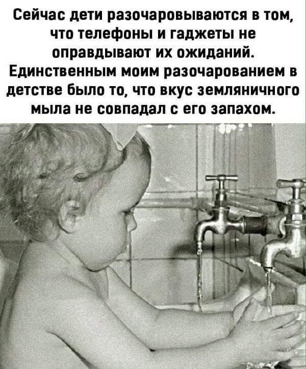 Сейчас дети разочаровываются в том что ТЕЛЕФОНЫ И гаджеты не оправдывают их ожиданий Единственным моим разочарованием в детстве Было ТО что вкус земляничного мыла не совпадал его запахом ___ТЧ