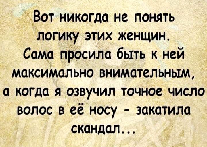 х_Вот никогда не понять логику этих женщин Сама поосила быть к ней максиіиально внимательным а когда я озвучил точное число волос в её носу закатила скандал