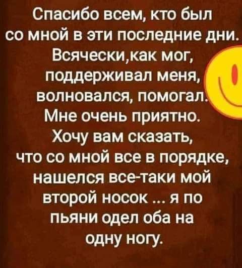 Спасибо всем кто был со мной в эти последние дни Всяческикак мог поддерживал меня волновался помогал Мне очень приятно Хочу вам сказать что со мной все в порядке нашелся все таки мой второй носок я по пьяни одел оба на одну ногу