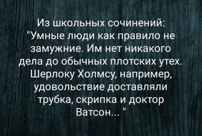 Из школьных сочинений Умные люди как правило не замужние Им нет никакого дела до обычных плотских утех Шерлоку Холмсу например удовольствие доставляли трубка скрипка и доктор Ватсон