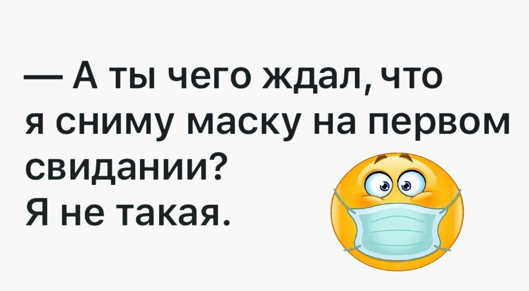 А ты чего ждал что я сниму маску на первом свидании Я не такая