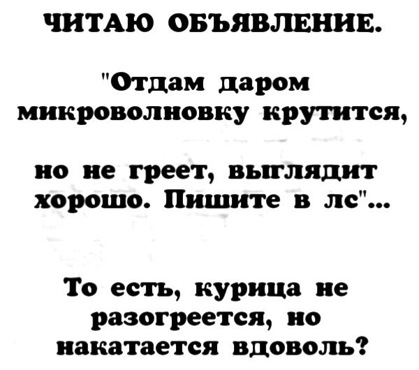 ЧИТАЮ ОБЪЯВЛЕНИЕ Отдам даром микроволновку крутится но не греет выглядит хорошо Пишите в ло То есть курица не разок рвется но покатается вдоволь