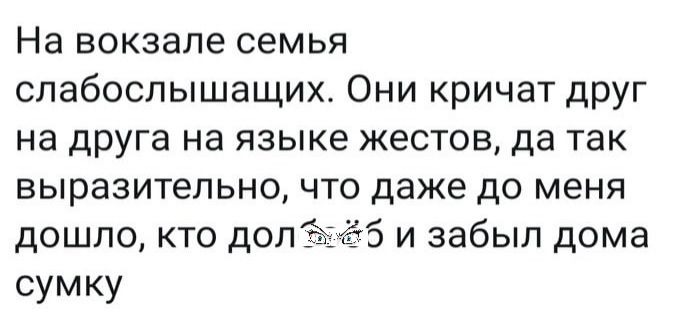 На вокзале семья слабослышащих Они кричат друг на друга на языке жестов да так выразительно что даже до меня дошло кто долгёіётб и забыл дома сумку