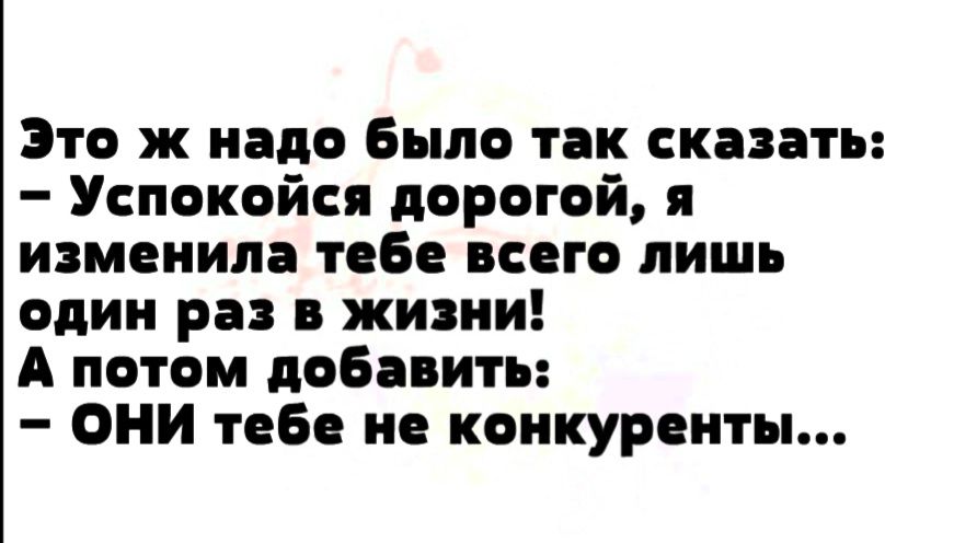 Это ж надо Было так сказать Успокойся дорогой я изменила тебе всего лишь один раз в жизни А потом добавить ОНИ тебе не конкуренты