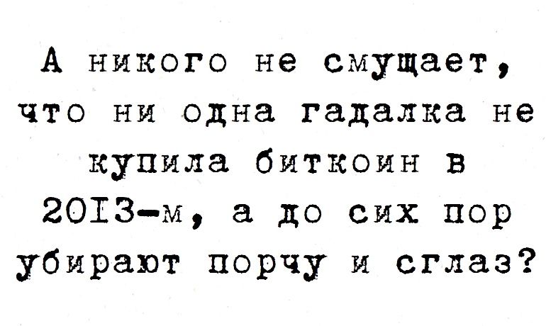 А никого не смущает что ни одна гадалка не купила биткоин в 2013м до сих пор убирают порчу и сглаз