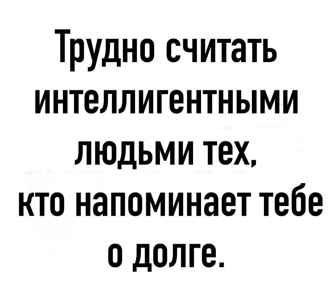 Трудно считать интеллигентными людьми тех кто напоминает тебе о долге