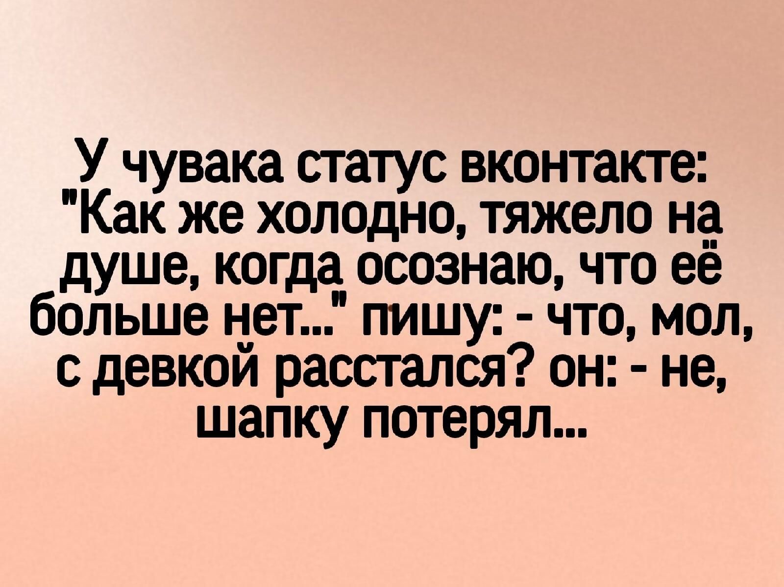 У чувака статус вконтакте Как же холодно тяжело на душе когда осознаю что ее больше нет пишу что мол с девкои расстался он не шапку потерял