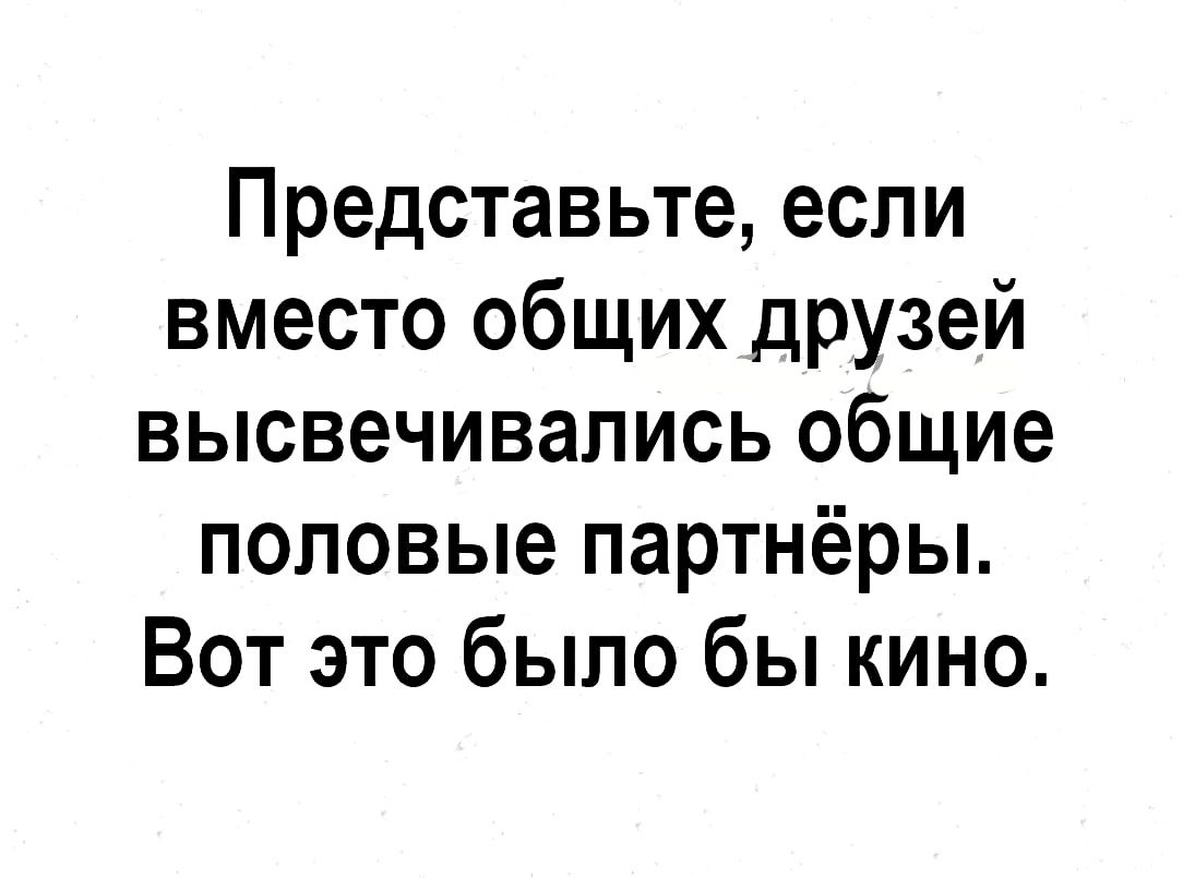 Представьте если вместо общих друзей высвечивались общие половые партнёры Вот это было бы кино