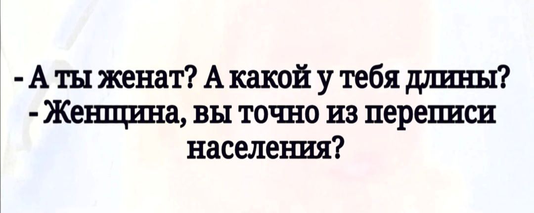 А ты женат А какой у тебя длины Женщина вы точно из переписи населения