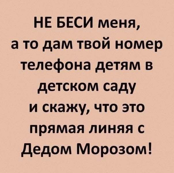 НЕ БЕСИ меня а то дам твой номер телефона детям в детском саду и скажу что это прямая линяя с дедом Морозом