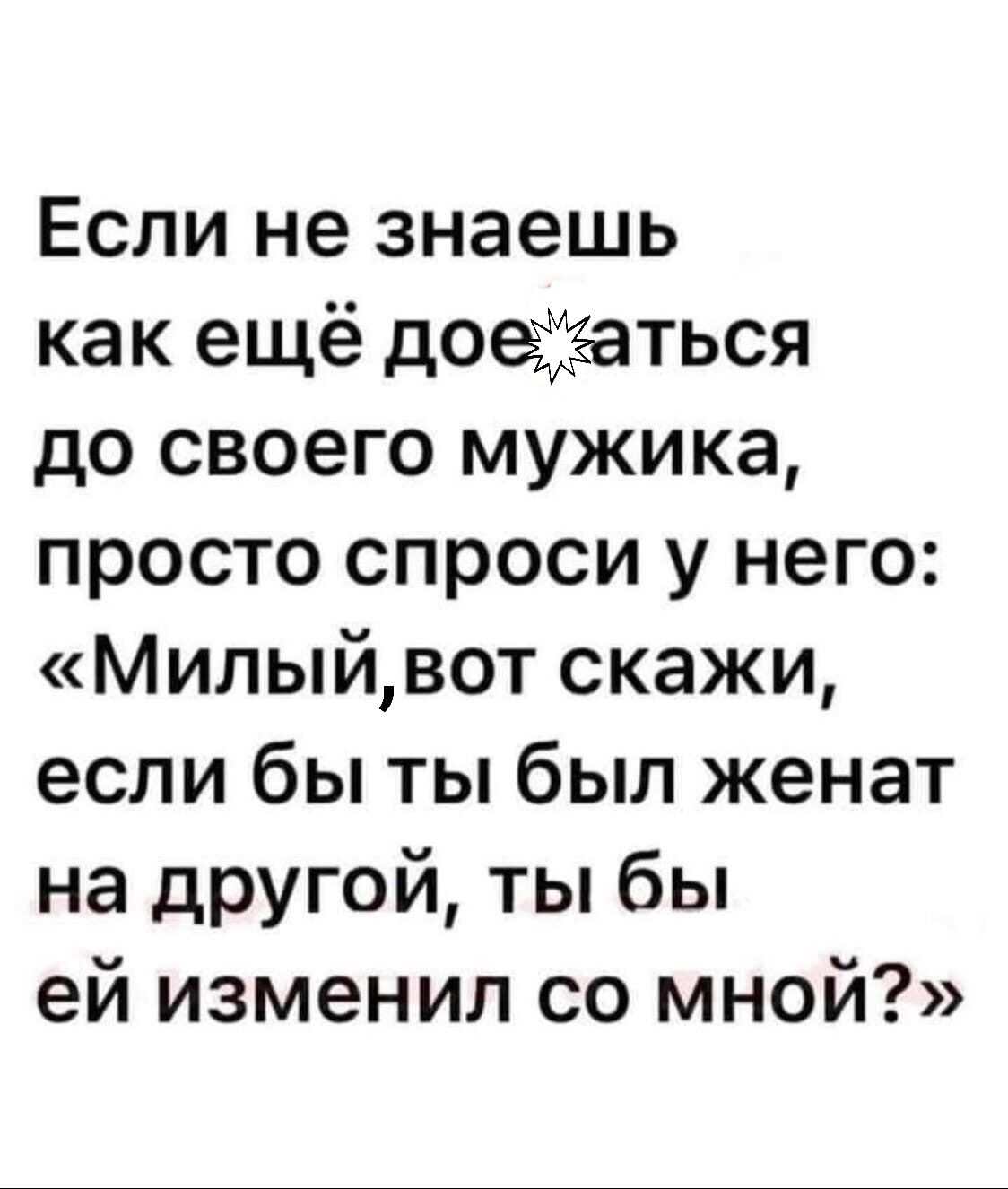 Если не знаешь как ещё доеэііёаться до своего мужика просто спроси у него Милыйвот скажи если бы ты был женат на другой ты бы ей изменил со мной