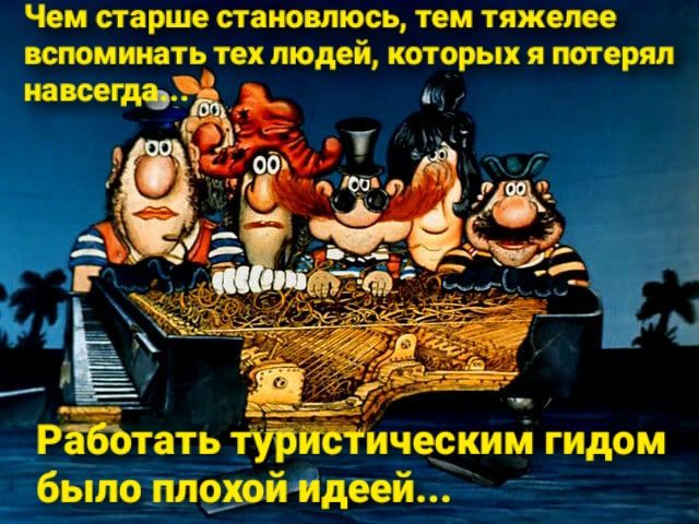 Чем старше становлюсь тем тяжелее вспоминать тех людей КОТОРЫХ Я потерял навсегда _ Рёбьтать туртическим гидом было плуойидеей