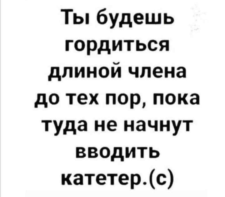 Ты будешь гордиться длиной члена до тех пор пока туда не начнут вводить катетерс