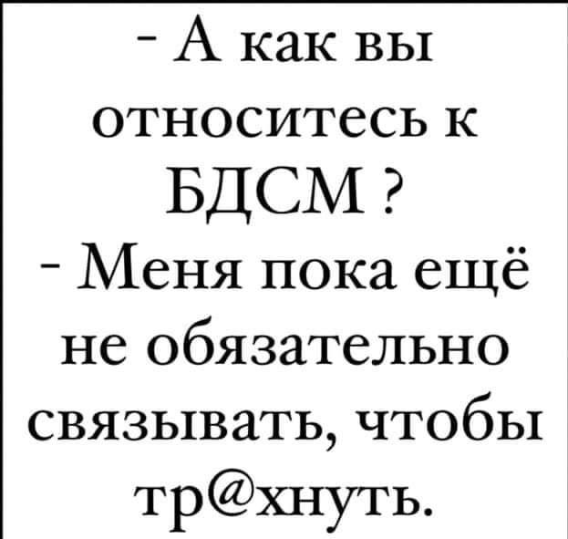 А как вы относитесь к БДСМ Меня пока ещё не обязательно связывать чтобы трхнуть