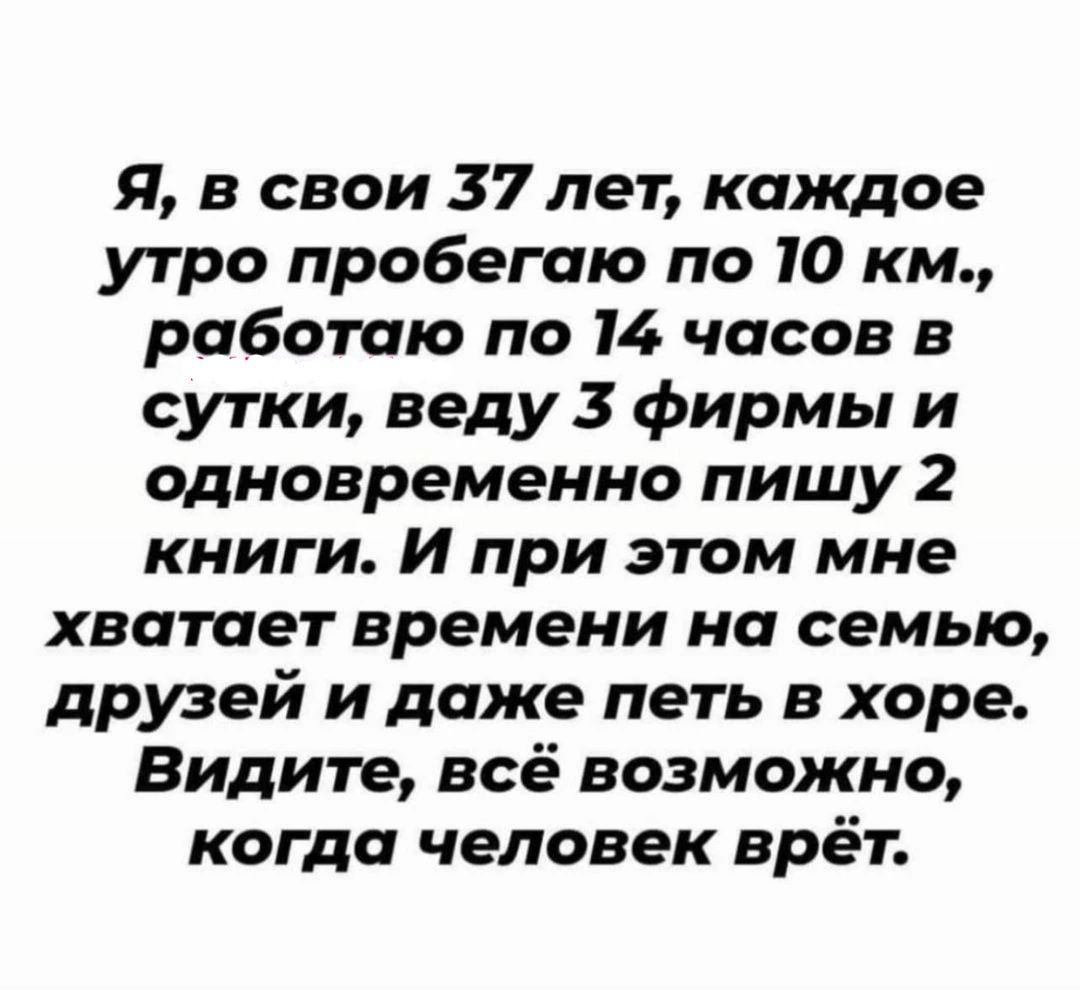 Я в свои 37 лет каждое утро пробегаю по 10 км работаю по 14 часов в сутки веду 3 фирмы и одновременно пишу 2 книги И при этом мне хватает времени на семью друзей и даже петь в хоре Видите всё возможно когда человек врёт